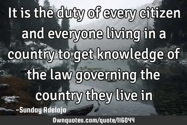 It is the duty of every citizen and everyone living in a country to get knowledge of the law