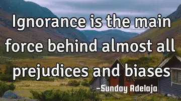 Ignorance is the main force behind almost all prejudices and biases