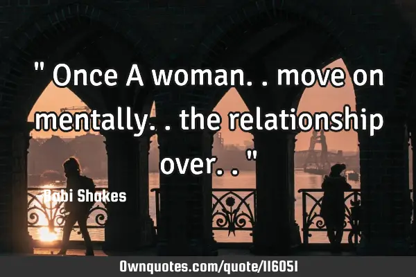 " Once A woman.. move on mentally.. the relationship over.. "