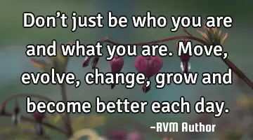 Don’t just be who you are and what you are. Move, evolve, change, grow and become better each day.