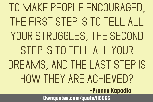 TO MAKE PEOPLE ENCOURAGED , THE FIRST STEP IS TO TELL ALL YOUR STRUGGLES , THE SECOND STEP IS TO TEL