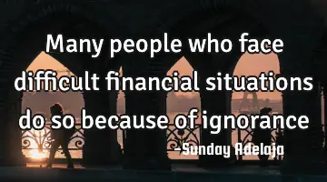Many people who face difficult financial situations do so because of ignorance