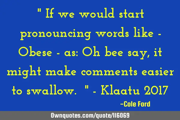 " If we would start pronouncing words like - Obese - as: Oh bee say, it might make comments easier