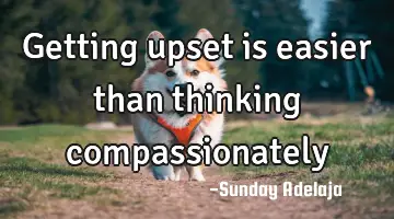 Getting upset is easier than thinking compassionately
