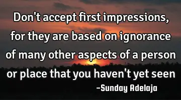 Don't accept first impressions, for they are based on ignorance of many other aspects of a person