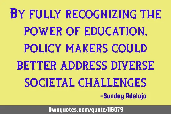 By fully recognizing the power of education, policy makers could better address diverse societal