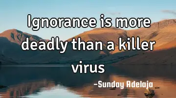 Ignorance is more deadly than a killer virus