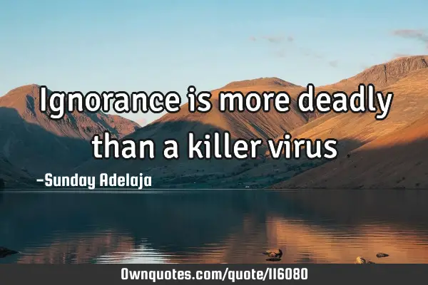 Ignorance is more deadly than a killer