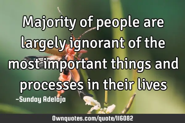 Majority of people are largely ignorant of the most important things and processes in their
