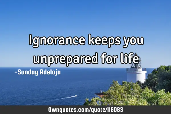 Ignorance keeps you unprepared for