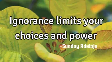 Ignorance limits your choices and power
