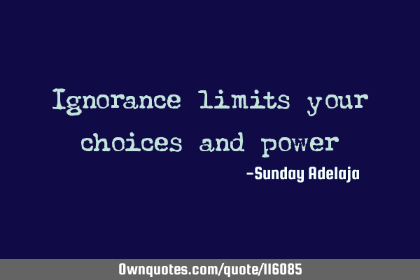 Ignorance limits your choices and