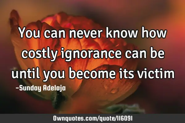 You can never know how costly ignorance can be until you become its