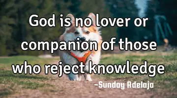 God is no lover or companion of those who reject knowledge