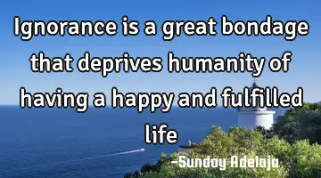 Ignorance is a great bondage that deprives humanity of having a happy and fulfilled life