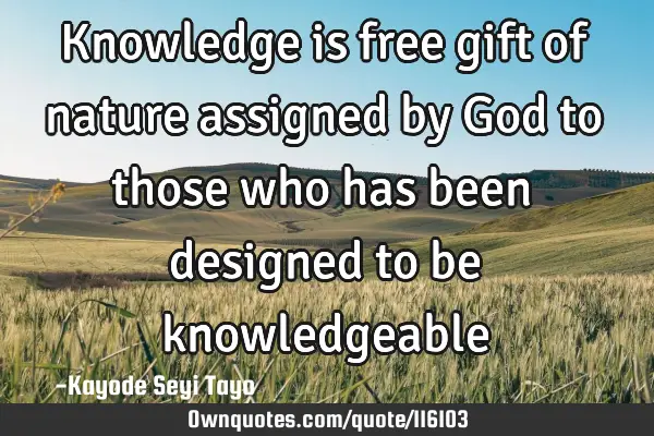 Knowledge is free gift of nature assigned by God to those who has been designed to be