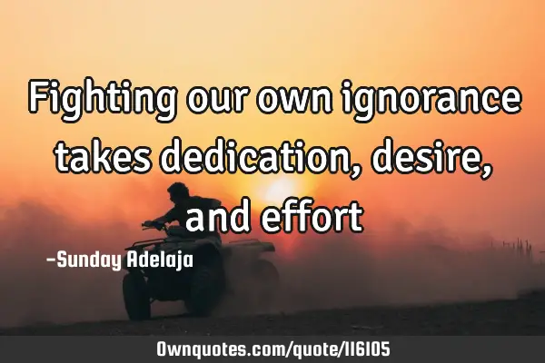 Fighting our own ignorance takes dedication, desire, and