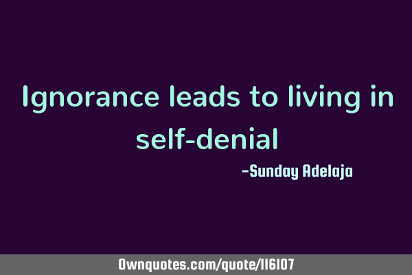 Ignorance leads to living in self-