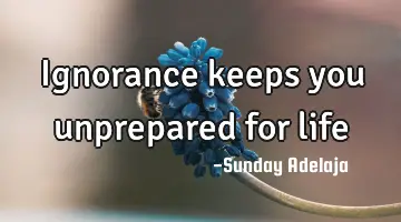 Ignorance keeps you unprepared for life