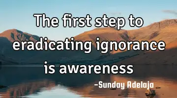 The first step to eradicating ignorance is awareness