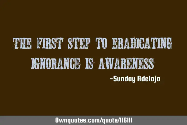 The first step to eradicating ignorance is