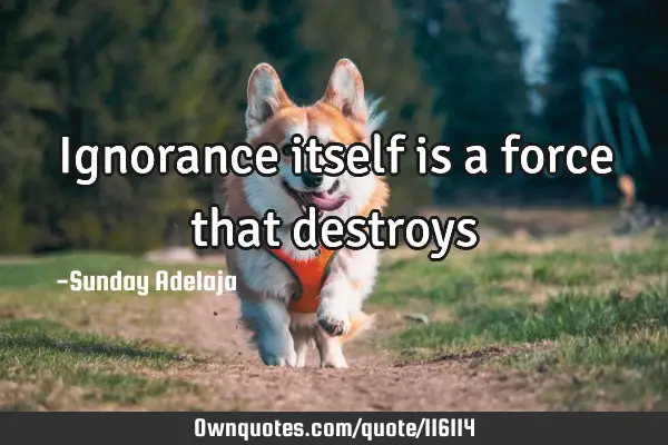 Ignorance itself is a force that