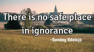 There is no safe place in ignorance