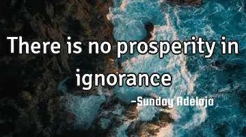 There is no prosperity in ignorance