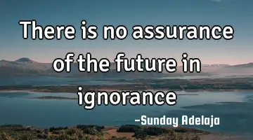There is no assurance of the future in ignorance