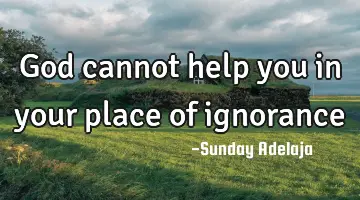 God cannot help you in your place of ignorance