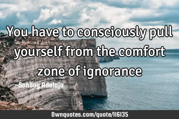 You have to consciously pull yourself from the comfort zone of