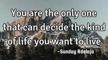 You are the only one that can decide the kind of life you want to live
