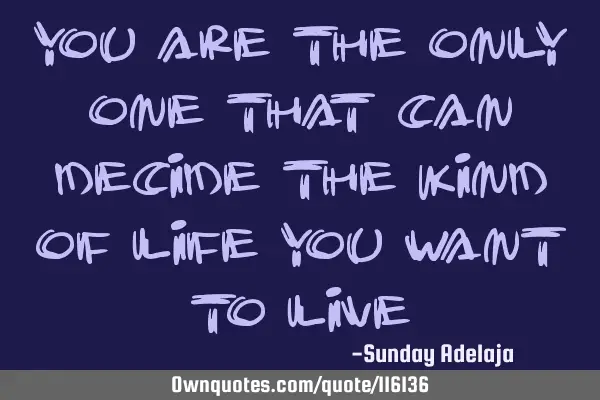 You are the only one that can decide the kind of life you want to