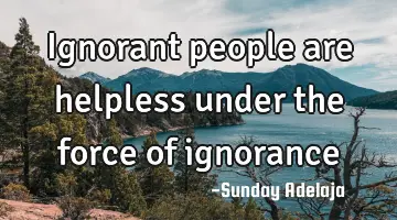 Ignorant people are helpless under the force of ignorance