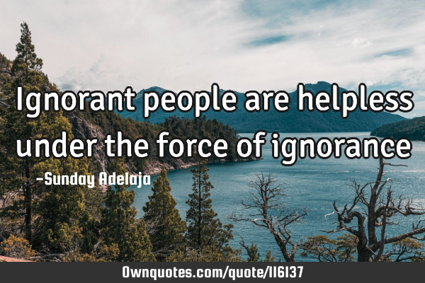 Ignorant people are helpless under the force of