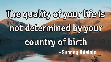 The quality of your life is not determined by your country of birth