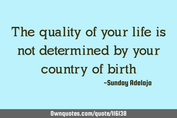 The quality of your life is not determined by your country of