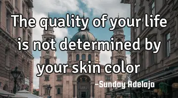 The quality of your life is not determined by your skin color