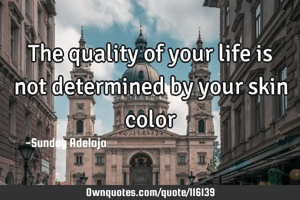 The quality of your life is not determined by your skin