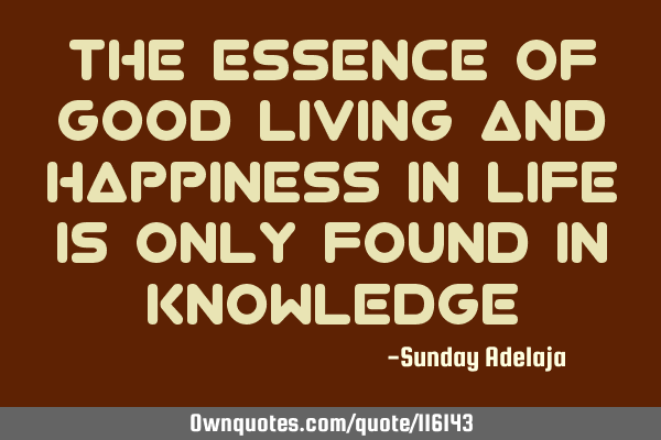 The essence of good living and happiness in life is only found in