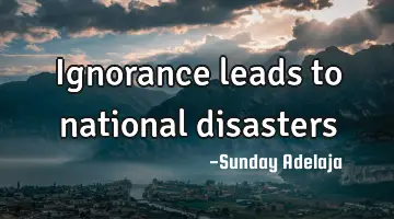 Ignorance leads to national disasters