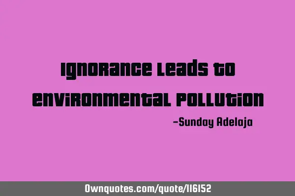 Ignorance leads to environmental