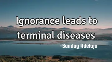 Ignorance leads to terminal diseases
