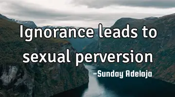 Ignorance leads to sexual perversion