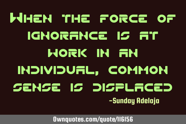 When the force of ignorance is at work in an individual, common sense is