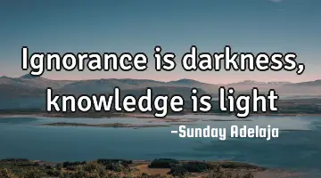 Ignorance is darkness, knowledge is light