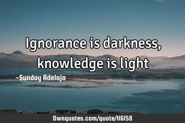 Ignorance is darkness, knowledge is