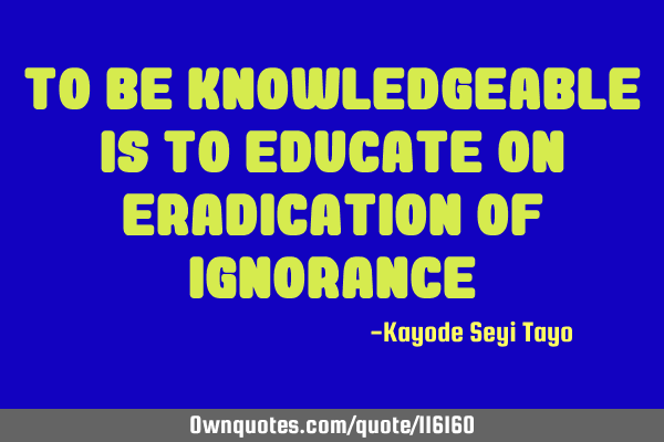 To be knowledgeable is to educate on eradication of