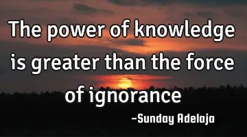 The power of knowledge is greater than the force of ignorance