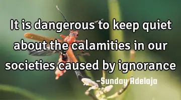 It is dangerous to keep quiet about the calamities in our societies caused by ignorance